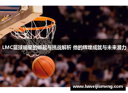 LMC篮球明星的崛起与挑战解析 他的辉煌成就与未来潜力