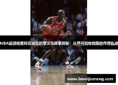 NBA篮球明星标志背后的意义与故事探秘：从乔丹到詹姆斯的传奇轨迹