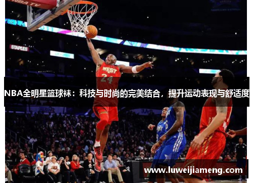 NBA全明星篮球袜：科技与时尚的完美结合，提升运动表现与舒适度